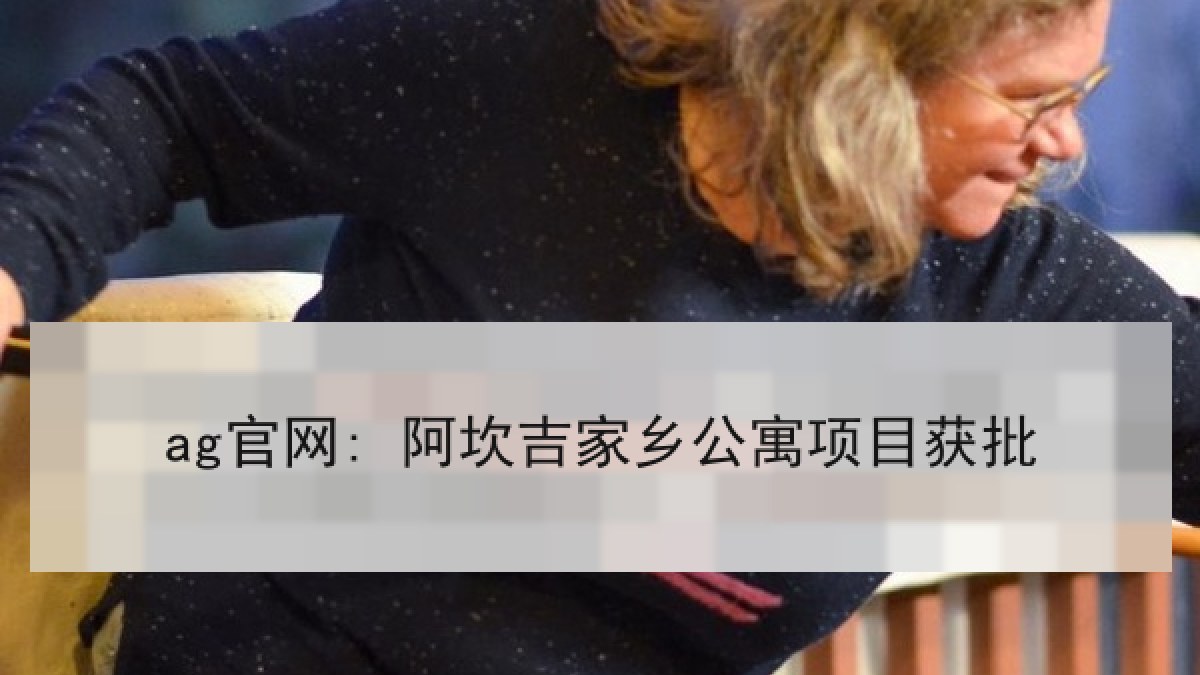 ag官网: 阿坎吉家乡公寓项目获批