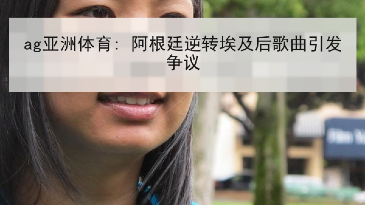 ag亚洲体育: 阿根廷逆转埃及后歌曲引发争议
