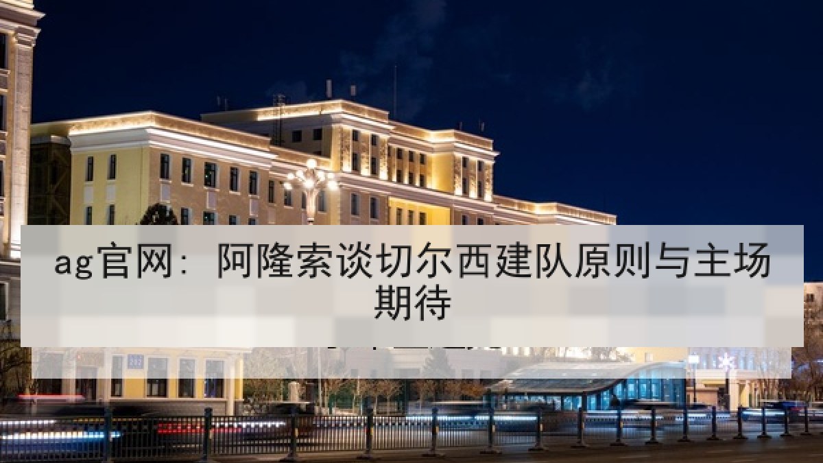 ag官网: 阿隆索谈切尔西建队原则与主场期待