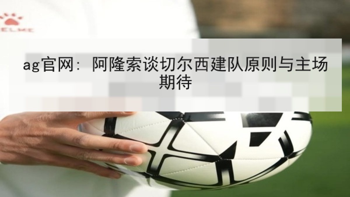 ag官网: 阿隆索谈切尔西建队原则与主场期待