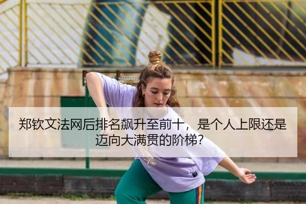 郑钦文法网后排名飙升至前十，是个人上限还是迈向大满贯的阶梯？