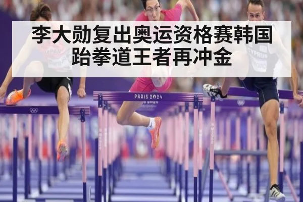 李大勋复出奥运资格赛韩国跆拳道王者再冲金