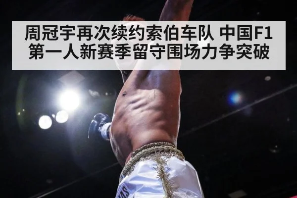 周冠宇再次续约索伯车队 中国F1第一人新赛季留守围场力争突破