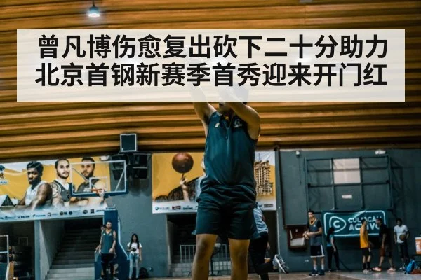 曾凡博伤愈复出砍下二十分助力北京首钢新赛季首秀迎来开门红